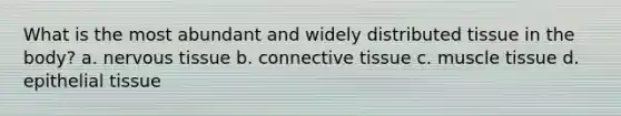 What is the most abundant and widely distributed tissue in the body? a. nervous tissue b. connective tissue c. muscle tissue d. epithelial tissue