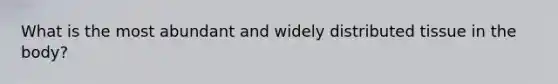 What is the most abundant and widely distributed tissue in the body?