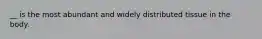 __ is the most abundant and widely distributed tissue in the body.