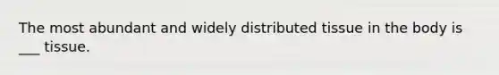 The most abundant and widely distributed tissue in the body is ___ tissue.