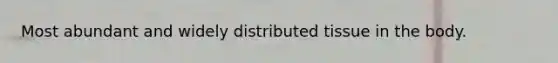 Most abundant and widely distributed tissue in the body.