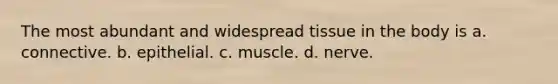 The most abundant and widespread tissue in the body is a. connective. b. epithelial. c. muscle. d. nerve.