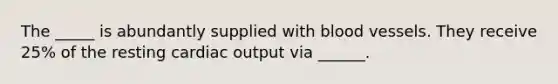 The _____ is abundantly supplied with <a href='https://www.questionai.com/knowledge/kZJ3mNKN7P-blood-vessels' class='anchor-knowledge'>blood vessels</a>. They receive 25% of the resting <a href='https://www.questionai.com/knowledge/kyxUJGvw35-cardiac-output' class='anchor-knowledge'>cardiac output</a> via ______.