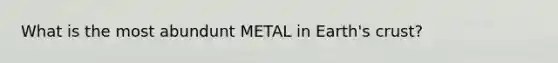 What is the most abundunt METAL in Earth's crust?