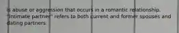 is abuse or aggression that occurs in a romantic relationship. "Intimate partner" refers to both current and former spouses and dating partners.