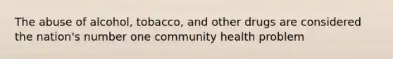 The abuse of alcohol, tobacco, and other drugs are considered the nation's number one community health problem