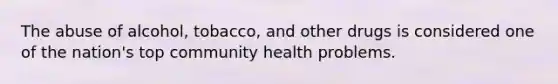 The abuse of alcohol, tobacco, and other drugs is considered one of the nation's top community health problems.