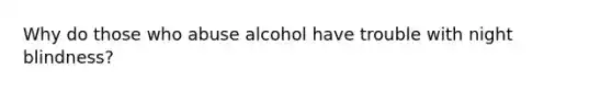 Why do those who abuse alcohol have trouble with night blindness?