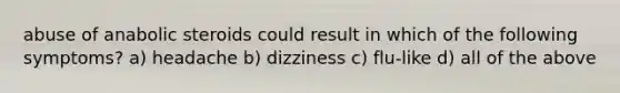 abuse of anabolic steroids could result in which of the following symptoms? a) headache b) dizziness c) flu-like d) all of the above