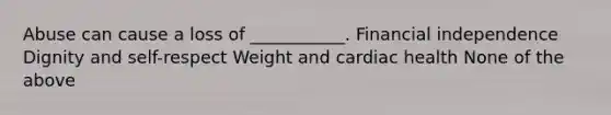 Abuse can cause a loss of ___________. Financial independence Dignity and self-respect Weight and cardiac health None of the above