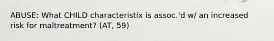 ABUSE: What CHILD characteristix is assoc.'d w/ an increased risk for maltreatment? (AT, 59)