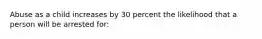 Abuse as a child increases by 30 percent the likelihood that a person will be arrested for: