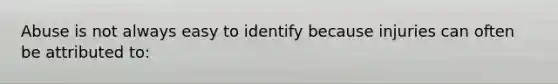 Abuse is not always easy to identify because injuries can often be attributed to: