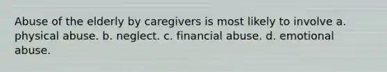 Abuse of the elderly by caregivers is most likely to involve a. physical abuse. b. neglect. c. financial abuse. d. emotional abuse.