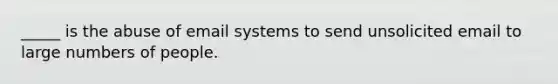 _____ is the abuse of email systems to send unsolicited email to large numbers of people.