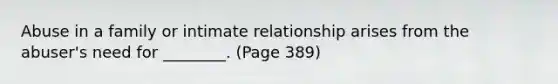 Abuse in a family or intimate relationship arises from the abuser's need for ________. (Page 389)