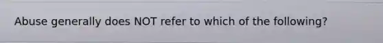 Abuse generally does NOT refer to which of the following?