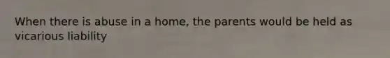 When there is abuse in a home, the parents would be held as vicarious liability