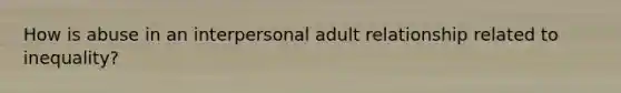 How is abuse in an interpersonal adult relationship related to inequality?