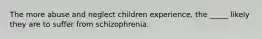 The more abuse and neglect children experience, the _____ likely they are to suffer from schizophrenia.