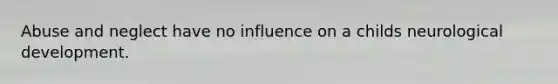 Abuse and neglect have no influence on a childs neurological development.