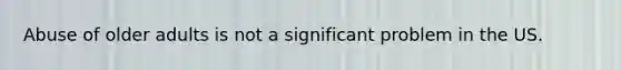Abuse of older adults is not a significant problem in the US.