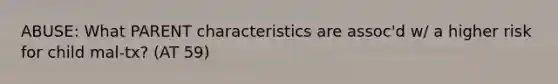 ABUSE: What PARENT characteristics are assoc'd w/ a higher risk for child mal-tx? (AT 59)