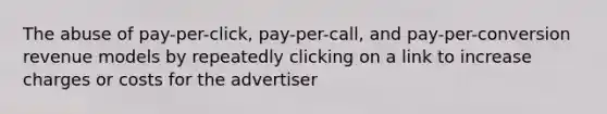 The abuse of pay-per-click, pay-per-call, and pay-per-conversion revenue models by repeatedly clicking on a link to increase charges or costs for the advertiser