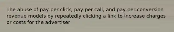 The abuse of pay-per-click, pay-per-call, and pay-per-conversion revenue models by repeatedly clicking a link to increase charges or costs for the advertiser