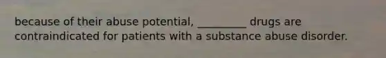 because of their abuse potential, _________ drugs are contraindicated for patients with a substance abuse disorder.