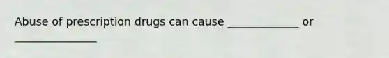 Abuse of prescription drugs can cause _____________ or _______________