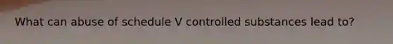 What can abuse of schedule V controlled substances lead to?