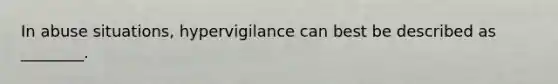 In abuse situations, hypervigilance can best be described as ________.