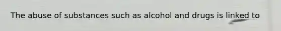 The abuse of substances such as alcohol and drugs is linked to