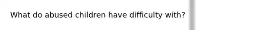 What do abused children have difficulty with?