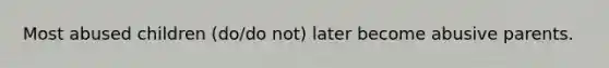 Most abused children (do/do not) later become abusive parents.