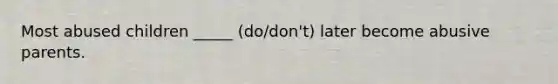 Most abused children _____ (do/don't) later become abusive parents.