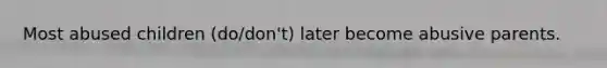 Most abused children (do/don't) later become abusive parents.