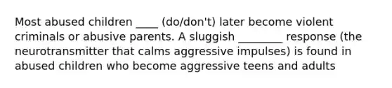 Most abused children ____ (do/don't) later become violent criminals or abusive parents. A sluggish ________ response (the neurotransmitter that calms aggressive impulses) is found in abused children who become aggressive teens and adults