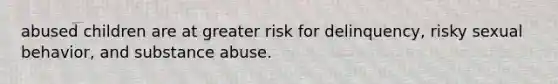 abused children are at greater risk for delinquency, risky sexual behavior, and substance abuse.