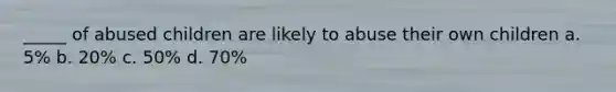 _____ of abused children are likely to abuse their own children a. 5% b. 20% c. 50% d. 70%