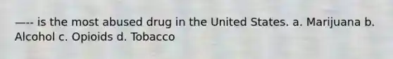 —-- is the most abused drug in the United States. a. Marijuana b. Alcohol c. Opioids d. Tobacco