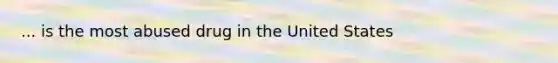 ... is the most abused drug in the United States