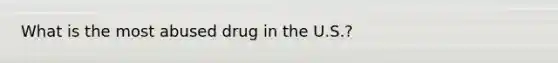 What is the most abused drug in the U.S.?