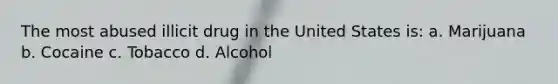 The most abused illicit drug in the United States is: a. Marijuana b. Cocaine c. Tobacco d. Alcohol