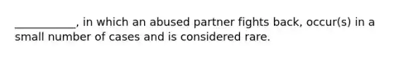 ___________, in which an abused partner fights back, occur(s) in a small number of cases and is considered rare.