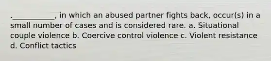 .​___________, in which an abused partner fights back, occur(s) in a small number of cases and is considered rare. a. Situational couple violence b. Coercive control violence c. Violent resistance d. Conflict tactics