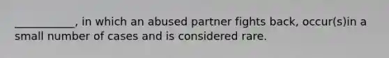 ___________, in which an abused partner fights back, occur(s)in a small number of cases and is considered rare.