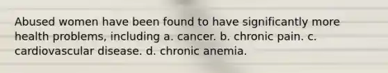 Abused women have been found to have significantly more health problems, including a. cancer. b. chronic pain. c. cardiovascular disease. d. chronic anemia.