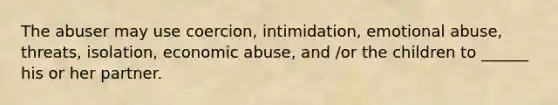 The abuser may use coercion, intimidation, emotional abuse, threats, isolation, economic abuse, and /or the children to ______ his or her partner.